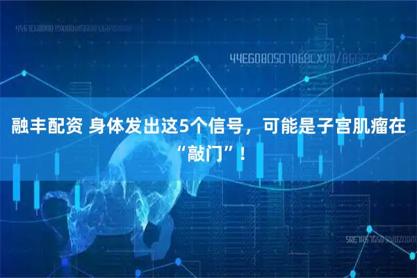 融丰配资 身体发出这5个信号，可能是子宫肌瘤在“敲门”！