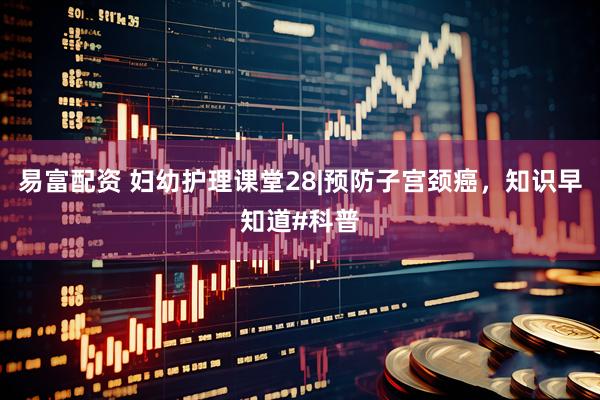 易富配资 妇幼护理课堂28|预防子宫颈癌，知识早知道#科普