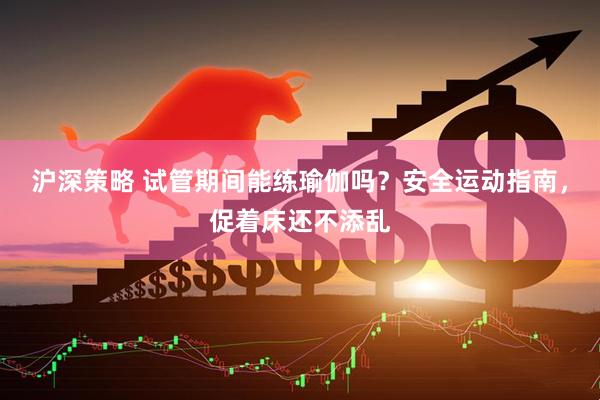 沪深策略 试管期间能练瑜伽吗？安全运动指南，促着床还不添乱