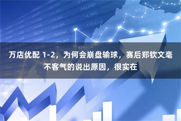 万店优配 1-2,为何会崩盘输球,赛后郑钦文毫不客气的说出原因,很实在