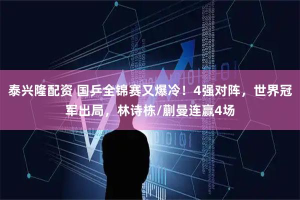 泰兴隆配资 国乒全锦赛又爆冷!4强对阵,世界冠军出局,林诗栋/蒯曼连赢4场